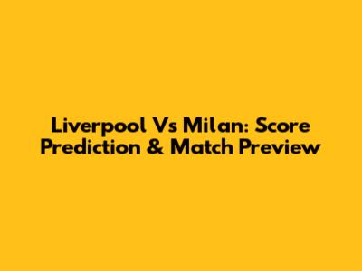 Liverpool Vs Milan: Score Prediction & Match Preview