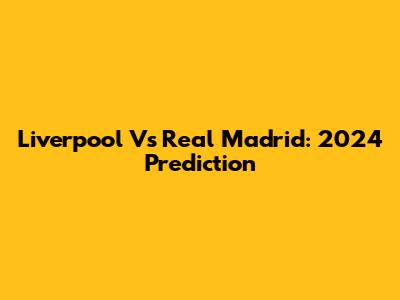 Liverpool Vs Real Madrid: 2024 Prediction