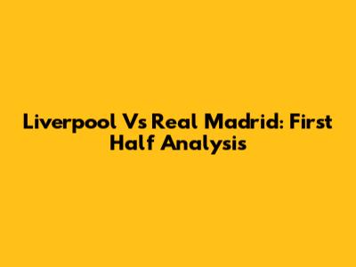 Liverpool Vs Real Madrid: First Half Analysis