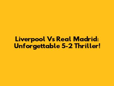 Liverpool Vs Real Madrid: Unforgettable 5-2 Thriller!
