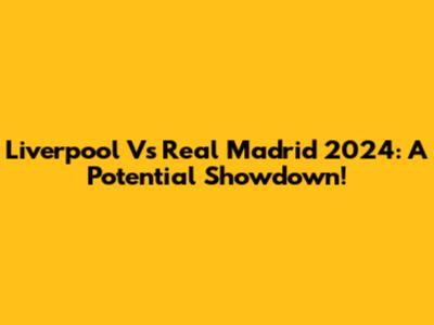 Liverpool Vs Real Madrid 2024: A Potential Showdown!