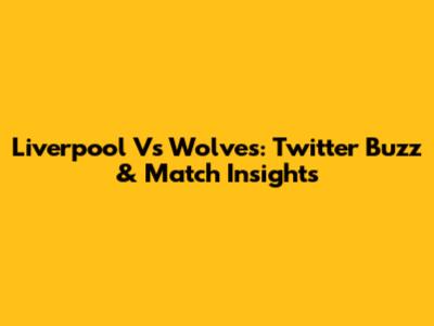 Liverpool Vs Wolves: Twitter Buzz & Match Insights