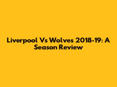 Liverpool Vs Wolves 2018-19: A Season Review