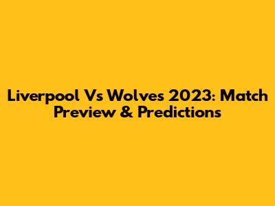 Liverpool Vs Wolves 2023: Match Preview & Predictions