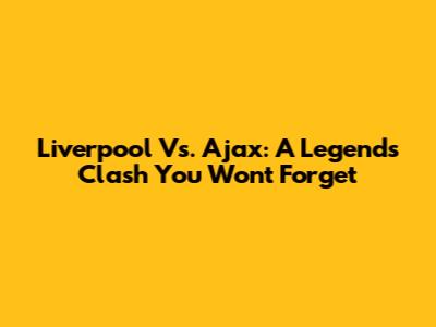 Liverpool Vs. Ajax: A Legends Clash You Won't Forget