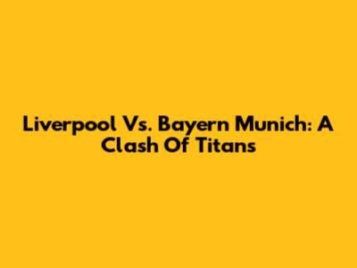 Liverpool Vs. Bayern Munich: A Clash Of Titans
