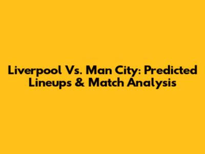 Liverpool Vs. Man City: Predicted Lineups & Match Analysis
