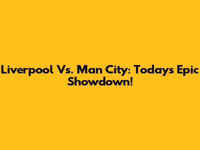 Liverpool Vs. Man City: Today's Epic Showdown!