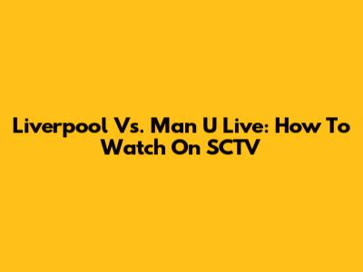 Liverpool Vs. Man U Live: How To Watch On SCTV