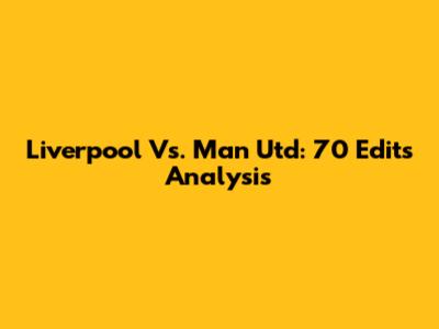 Liverpool Vs. Man Utd: 70 Edits Analysis