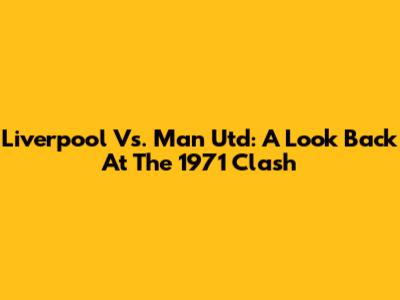 Liverpool Vs. Man Utd: A Look Back At The 1971 Clash