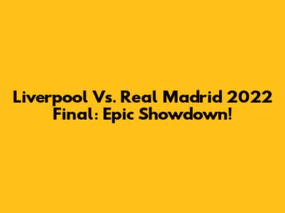 Liverpool Vs. Real Madrid 2022 Final: Epic Showdown!