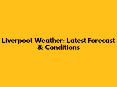 Liverpool Weather: Latest Forecast & Conditions