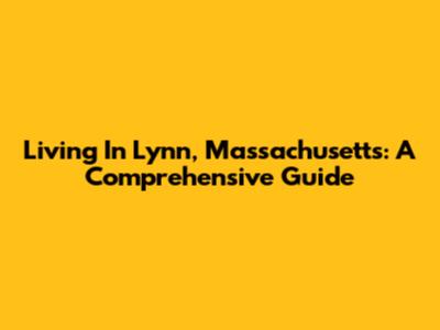 Living In Lynn, Massachusetts: A Comprehensive Guide