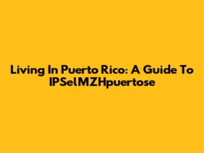Living In Puerto Rico: A Guide To IPSelMZHpuertose