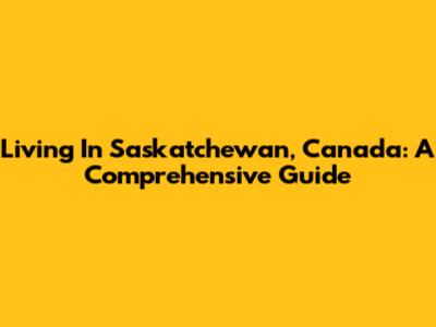 Living In Saskatchewan, Canada: A Comprehensive Guide