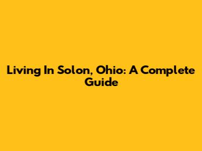 Living In Solon, Ohio: A Complete Guide