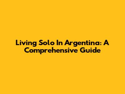 Living Solo In Argentina: A Comprehensive Guide