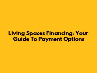 Living Spaces Financing: Your Guide To Payment Options