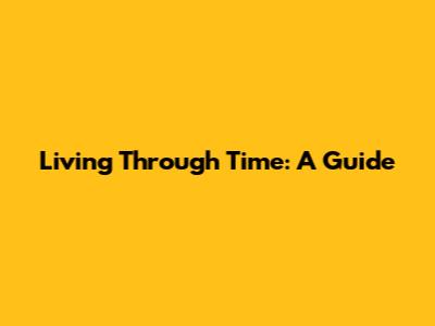 Living Through Time: A Guide