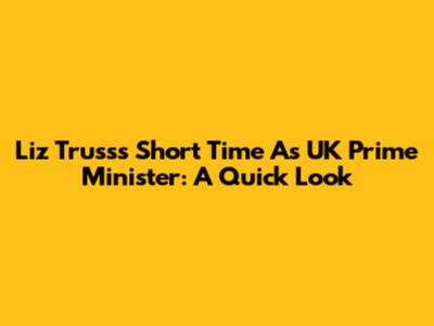 Liz Truss's Short Time As UK Prime Minister: A Quick Look