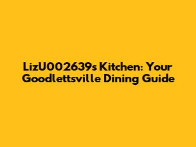 LizU002639's Kitchen: Your Goodlettsville Dining Guide