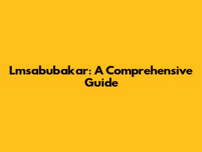 Lmsabubakar: A Comprehensive Guide