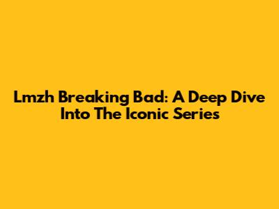 Lmzh Breaking Bad: A Deep Dive Into The Iconic Series
