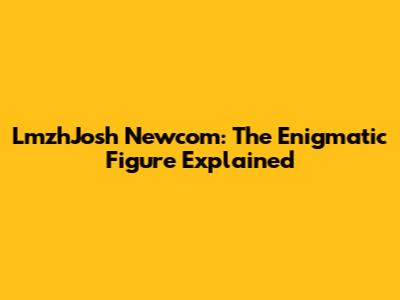 LmzhJosh Newcom: The Enigmatic Figure Explained