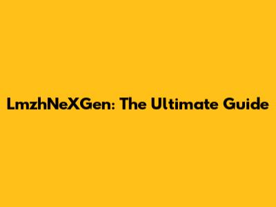 LmzhNeXGen: The Ultimate Guide