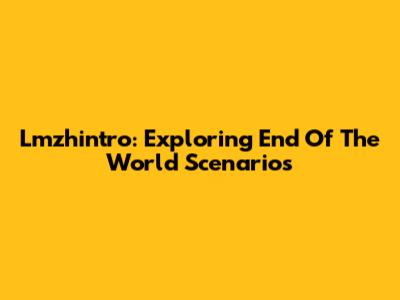 Lmzhintro: Exploring End Of The World Scenarios