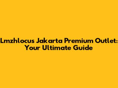 Lmzhlocus Jakarta Premium Outlet: Your Ultimate Guide