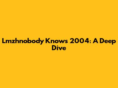 Lmzhnobody Knows 2004: A Deep Dive