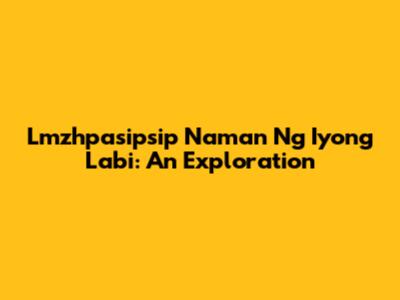 Lmzhpasipsip Naman Ng Iyong Labi: An Exploration