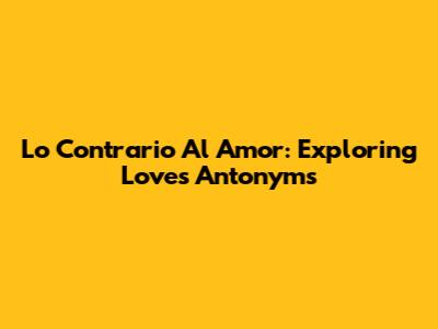 Lo Contrario Al Amor: Exploring Love's Antonyms