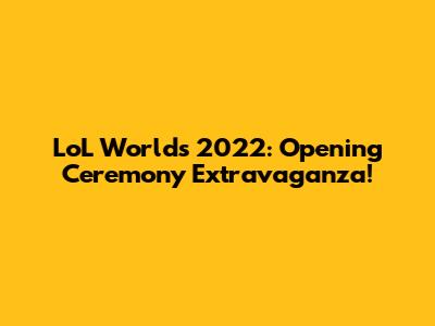 LoL Worlds 2022: Opening Ceremony Extravaganza!