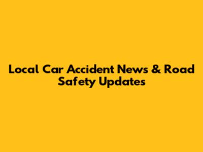 Local Car Accident News & Road Safety Updates