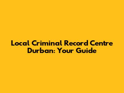 Local Criminal Record Centre Durban: Your Guide