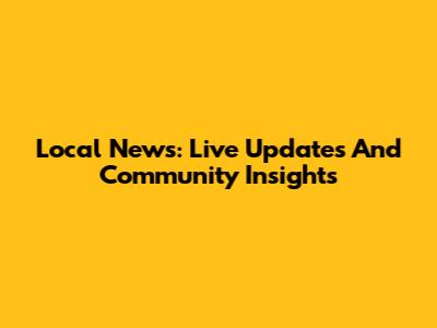 Local News: Live Updates And Community Insights