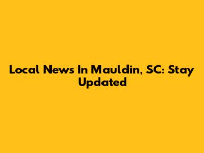 Local News In Mauldin, SC: Stay Updated