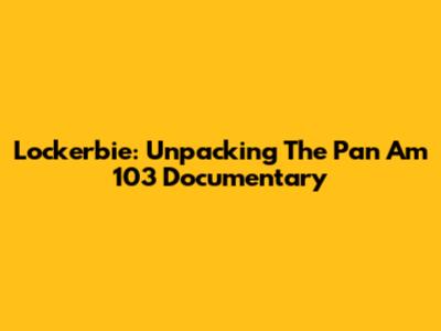 Lockerbie: Unpacking The Pan Am 103 Documentary