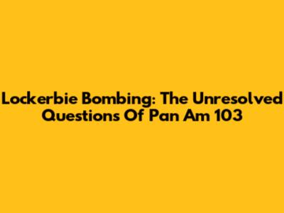 Lockerbie Bombing: The Unresolved Questions Of Pan Am 103