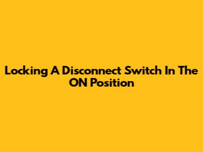 Locking A Disconnect Switch In The ON Position