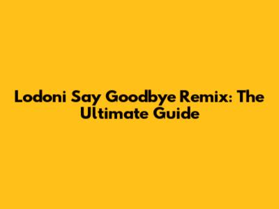 Lodoni Say Goodbye Remix: The Ultimate Guide