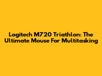 Logitech M720 Triathlon: The Ultimate Mouse For Multitasking