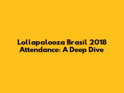 Lollapalooza Brasil 2018 Attendance: A Deep Dive
