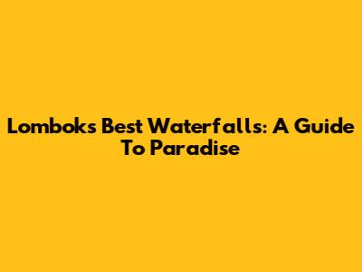 Lombok's Best Waterfalls: A Guide To Paradise