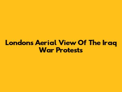 London's Aerial View Of The Iraq War Protests