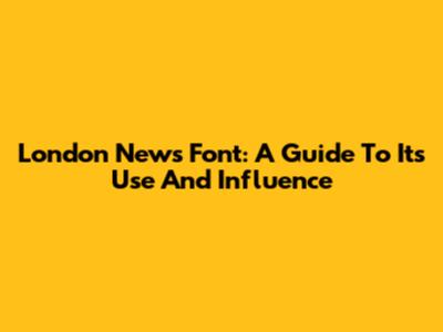 London News Font: A Guide To Its Use And Influence