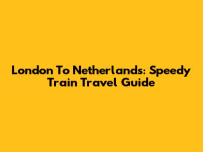 London To Netherlands: Speedy Train Travel Guide